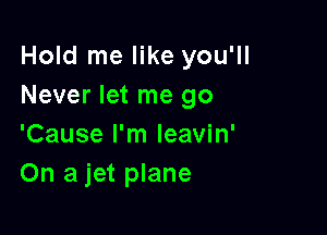 Hold me like you'll
Never let me go

'Cause I'm leavin'
On a jet plane