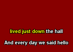 lived just down the hall

And every day we said hello