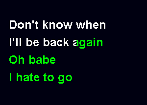 Don't know when
I'll be back again

on babe
I hate to go