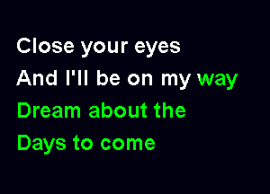 Close your eyes
And I'll be on my way

Dream about the
Days to come