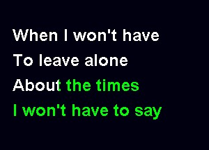 When I won't have
To leave alone

About the times
I won't have to say