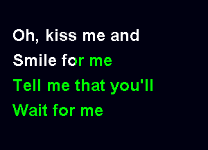 Oh, kiss me and
Smile for me

Tell me that you'll
Wait for me