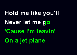 Hold me like you'll
Never let me go

'Cause I'm leavin'
On a jet plane