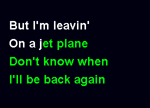 But I'm leavin'
On a jet plane

Don't know when
I'll be back again