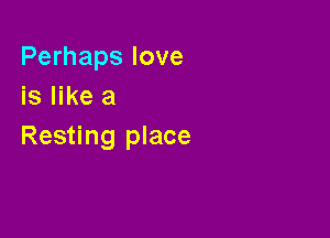 Perhaps love
is like a

Resting place
