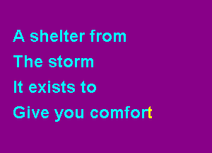 A shelter from
The storm

It exists to
Give you comfort