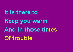 It is there to
Keep you warm

And in those times
Of trouble