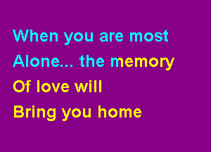When you are most
Alone... the memory

0f love will
Bring you home