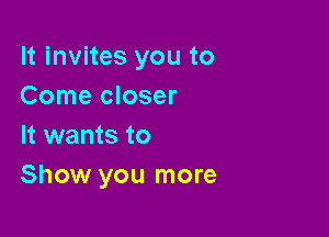It invites you to
Come closer

It wants to
Show you more