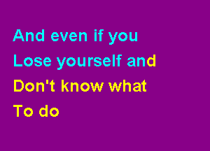 And even if you
Lose yourself and

Don't know what
To do