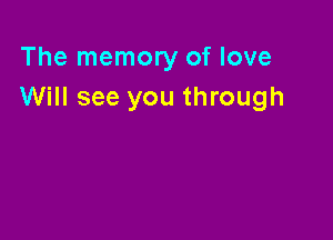 The memory of love
Will see you through