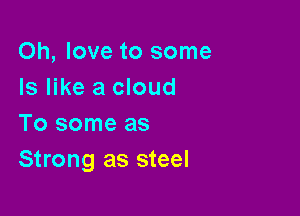 Oh, love to some
Is like a cloud

Tosomeas
Strong as steel