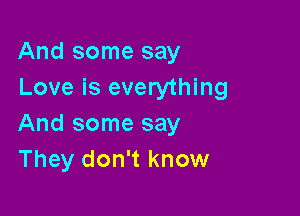 And some say
Love is everything

And some say
They don't know