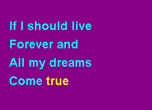 If I should live
Forever and

All my dreams
Come true