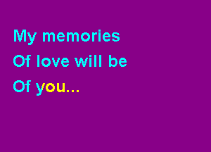 My memories
Of love will be

Of you...
