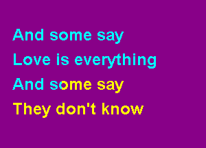 And some say
Love is everything

And some say
They don't know