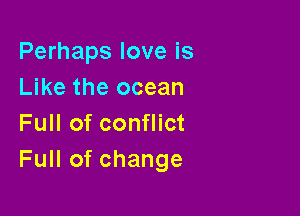 Perhaps love is
Like the ocean

Full of conflict
Full of change