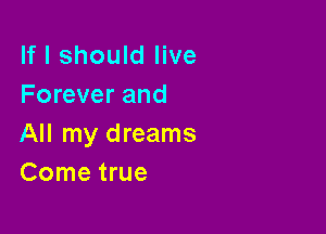 If I should live
Forever and

All my dreams
Come true