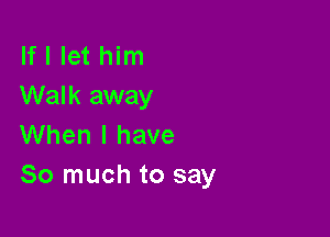 If I let him
Walk away

When I have
So much to say