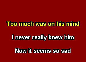 Too much was on his mind

I never really knew him

Now it seems so sad