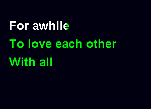 For awhile
To love each other

With all