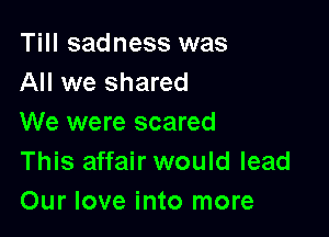 Till sadness was
All we shared

We were scared
This affair would lead
Our love into more