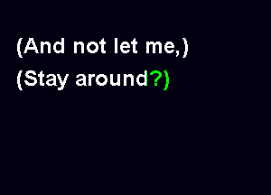 (And not let me,)
(Stay around?)