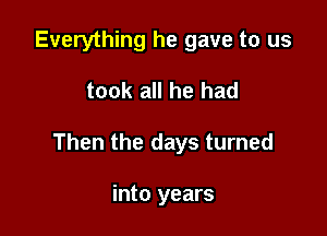 Everything he gave to us

took all he had

Then the days turned

into years