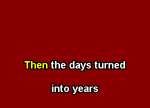 Then the days turned

into years