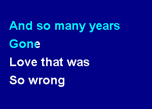 And so many years
Gone

Love that was
So wrong