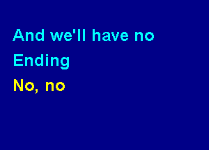 And we'll have no
Ending

No, no