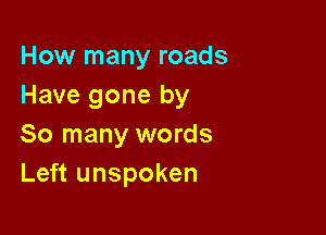 How many roads
Have gone by

So many words
Left unspoken