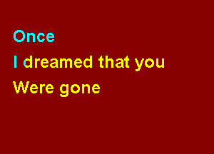 Once
I dreamed that you

Were gone