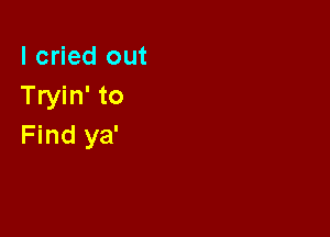 I cried out
Tryin' to

Find ya'