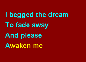 I begged the dream
To fade away

And please
Awaken me