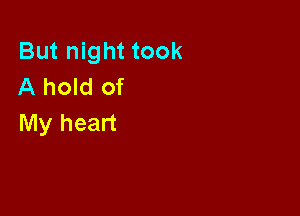 But night took
A hold of

My heart