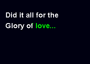 Did it all for the
Glory of love...