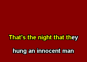 That's the night that they

hung an innocent man