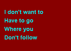 I don't want to
Have to go

Where you
Don't follow