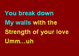 You break down
My walls with the

Strength of your love
Umm...uh