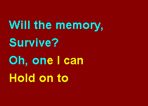 Will the memory,
Survive?

Oh, one I can
Hold on to