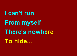 I can't run
From myself

There's nowhere
To hide...