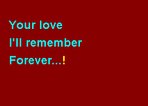Your love
I'll remember

Forever...!