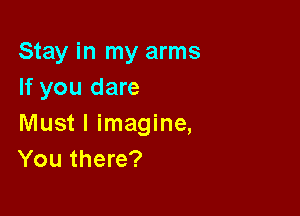 Stay in my arms
If you dare

Must I imagine,
You there?