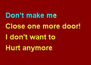 Don't make me
Close one more door!

I don't want to
Hurt anymore