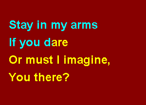 Stay in my arms
If you dare

Or must I imagine,
You there?