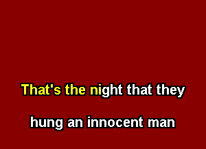That's the night that they

hung an innocent man