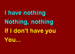 l have nothing
Nothing, nothing

If I don't have you
You...