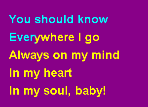 You should know
Everywhere I go

Always on my mind
In my heart
In my soul, baby!