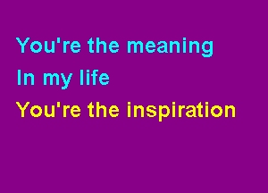 You're the meaning
In my life

You're the inspiration
